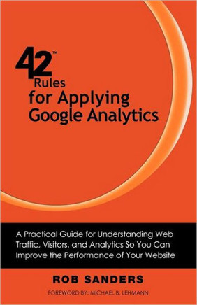42 Rules for Applying Google Analytics: A practical guide for understanding web traffic, visitors and analytics so you can improve the performance of