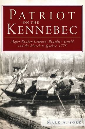 Patriot on the Kennebec:: Major Reuben Colburn, Benedict Arnold and the March to Quebec, 1775