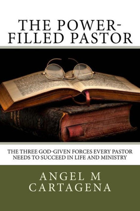 The Power-Filled Pastor: The Three God-Given Forces Every Pastor Needs To Succeed In Life And Ministry