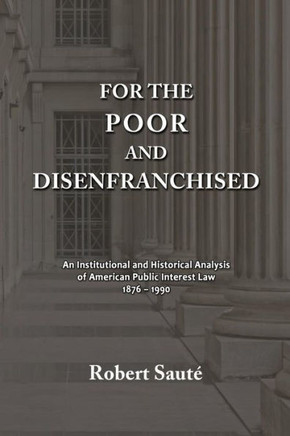 For the Poor and Disenfranchised: An Institutional and Historical Analysis of American Public Interest Law, 1876-1990 For the Poor and Disenfranchised: An Institutional and Historical Analysis of American Public Interest Law, 1876-1990