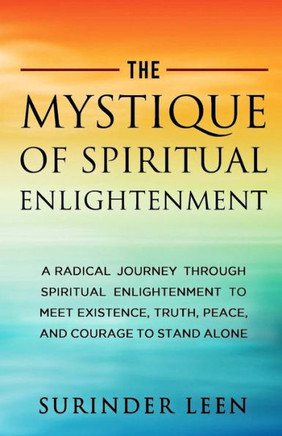 The Mystique Of Spiritual Enlightenment : A Radical Journey Through Spiritual Enlightenment To Meet Existence, Get Immortality, Truth, Peace, And Courage To Stand Alone
