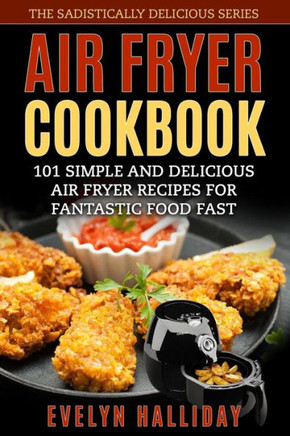 Air Fryer Cookbook: 101 Simple and delicious Air Fryer Recipes for Fantastic Food Fast (The Sadistically Delicious Series)