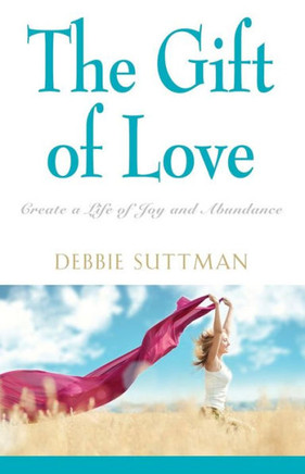 The Gift of Love: Create a Life of Joy and Abundance