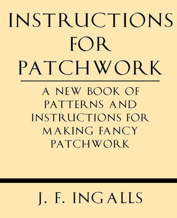 Instructions for Patchwork. a New Book of Patterns and Instructions for Making Fancy Patchwork