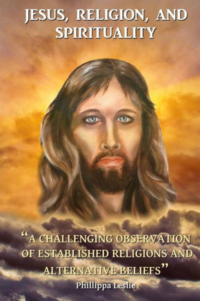 Jesus, Religion & Spirituality: A Challenging Observation Of Established Religions And Alternative Beliefs.