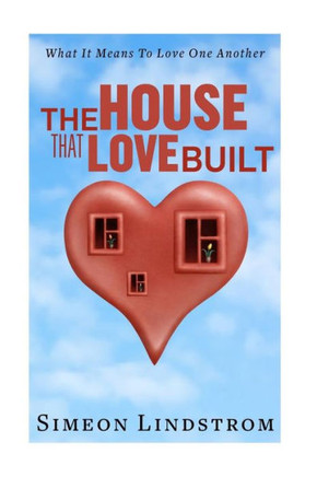 The House That Love Built: Unearth The Foundation Of Love And The Fundamental Principles Of What Makes Love Strong Enough To Last A Lifetime