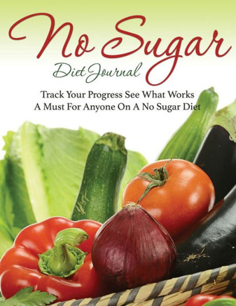 No Sugar Diet Journal: Track Your Progress See What Works: A Must for Anyone on a No Sugar Diet No Sugar Diet Journal: Track Your Progress See What Works: A Must for Anyone on a No Sugar Diet