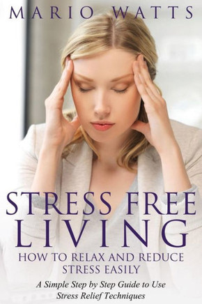 Stress Free Living: How to Relax and Reduce Stress Easily: A Simple Step by Step Guide to Use Stress Relief Techniques