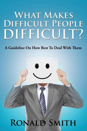 What Makes Difficult People Difficult?: A Guideline On How Best To Deal With Them