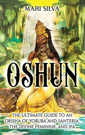 Oshun: The Ultimate Guide to an Orisha of Yoruba and Santer?a, the Divine Feminine, and Ifa