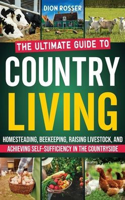 Country Living: The Ultimate Guide to Homesteading, Beekeeping, Raising Livestock, and Achieving Self-Sufficiency in the Countryside