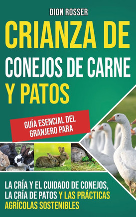 Crianza de conejos de carne y patos: Gu?a esencial del granjero para la cr?a y el cuidado de conejos, la cr?a de patos y las pr?cticas agr?colas soste
