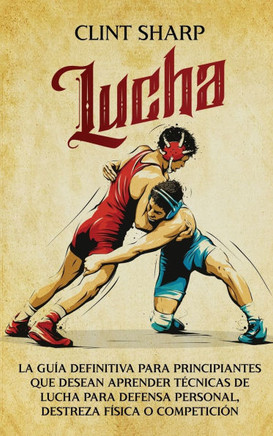 Lucha: La gu?a definitiva para principiantes que desean aprender t?cnicas de lucha para defensa personal, destreza f?sica o c