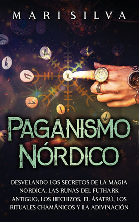 Paganismo n?rdico: Desvelando los secretos de la magia n?rdica, las runas del Futhark antiguo, los hechizos, el ?satr?, los rituales cham
