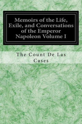 Memoirs Of The Life, Exile, And Conversations Of The Emperor Napoleon Volume I