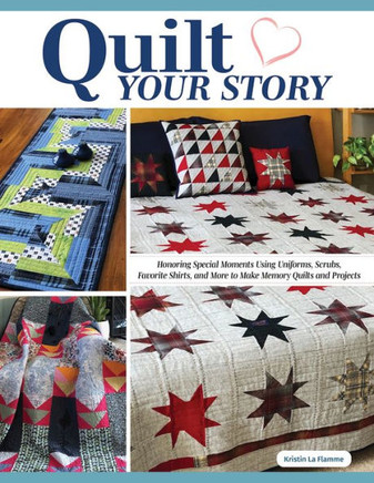 Quilt Your Story: Honoring Special Moments Using Uniforms, Scrubs, Favorite Shirts, and More to Make Memory Quilts and Projects
