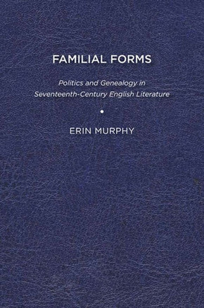 Familial Forms: Politics and Genealogy in Seventeenth-Century English Literature