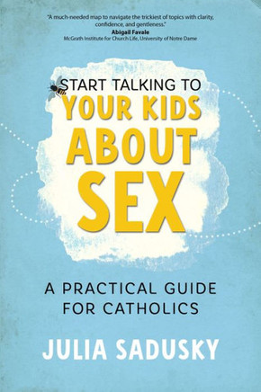 Start Talking to Your Kids about Sex: A Practical Guide for Catholics