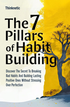 The 7 Pillars Of Habit Building: Discover The Secret To Breaking Bad Habits And Building Lasting Positive Ones Without Stressing Over Perfection