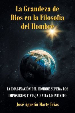 La Grandeza de Dios en la Filosof?a del Hombre: La Imaginaci?n del Hombre Supera Los Imposibles Y Viaja Hacia Lo Infinito