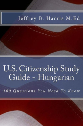 U.S. Citizenship Study Guide - Hungarian: 100 Questions You Need To Know