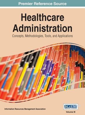 Healthcare Administration: Concepts, Methodologies, Tools, and Applications Vol 3