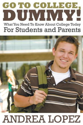 Go to College Dummy!: What You Need to Know about College Today for Students and Parents