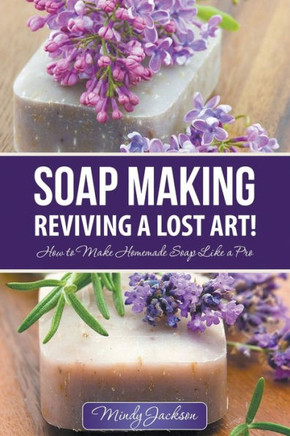 Soap Making: Reviving a Lost Art!: How to Make Homemade Soap like a Pro