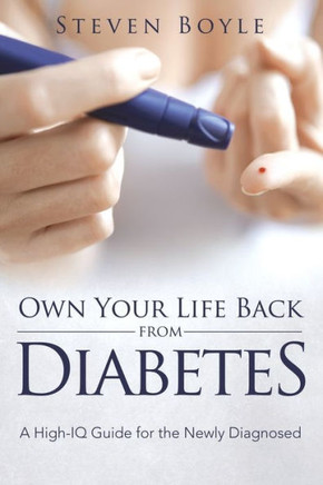 Own Your Life Back from Diabetes: A High-IQ Guide for the Newly Diagnosed Own Your Life Back from Diabetes: A High-IQ Guide for the Newly Diagnosed