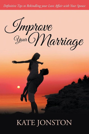 Improve Your Marriage: Definitive Tips to Rekindling your Love Affair with Your Spouse
