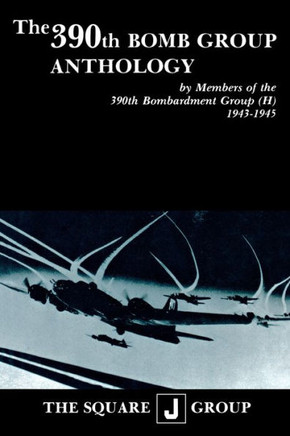 The 390th Bomb Group Anthology: By Members of the 390th Bombardment Group (H) 1943-1945