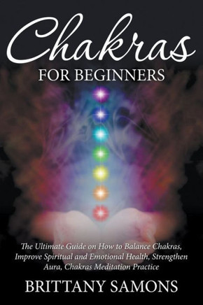 Chakras For Beginners: The Ultimate Guide on How to Balance Chakras, Improve Spiritual and Emotional Health, Strengthen Aura, Chakras Meditat