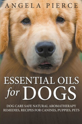 Essential Oils For Dogs: Dog Care Safe Natural Aromatherapy Remedies, Recipes For Canines, Puppies, Pets