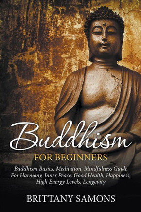 Buddhism For Beginners: Buddhism Basics, Meditation, Mindfulness Guide For Harmony, Inner Peace, Good Health, Happiness, High Energy Levels, L