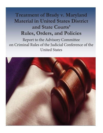 Treatment Of Brady V. Maryland Material In United States District And State Courts? Rules, Orders, And Policies: Report To The Advisory Committee On ... The Judicial Conference Of The United States