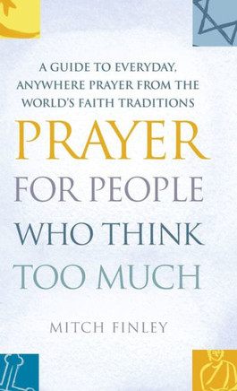 Prayer for People Who Think Too Much: A Guide to Everyday, Anywhere Prayer from the World's Faith Traditions