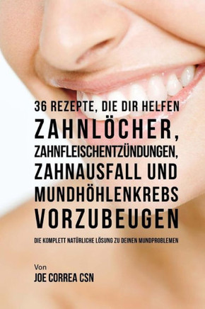 36 Rezepte, die dir helfen Zahnl?cher, Zahnfleischentz?ndungen, Zahnausfall und Mundh?hlenkrebs vorzubeugen: Die komplett nat?rliche L?sung zu deinen