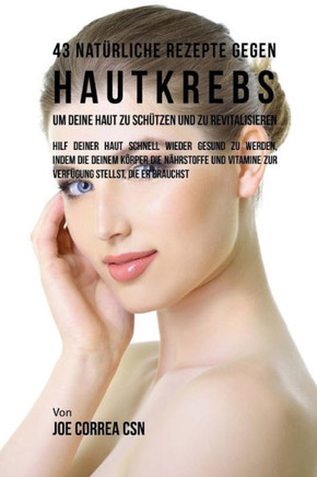 43 Nat?rliche Rezepte gegen Hautkrebs um deine Haut zu Sch?tzen und zu Revitalisieren: Hilf deiner Haut schnell wieder gesund zu werden, indem du dein