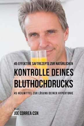 45 Effektive Saftrezepte Zur Nat?rlichen Kontrolle Deines Bluthochdrucks: 45 Heilmittel Zur L?sung Deiner Hypertonie