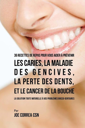 36 Recettes de repas pour vous aider ? pr?venir les caries, la maladie des gencives, la perte des dents, et le cancer de la bouche: La solution toute