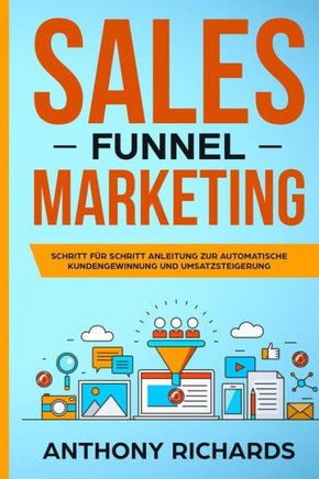 Sales Funnel: Sales Funnel Marketing: Schritt F?r Schritt Anleitung Zur Automatischen Kundengewinnung Und Umsatzsteigerung - Der 100