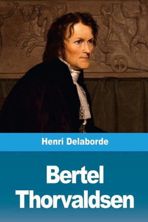 Bertel Thorvaldsen: Sa vie et son oeuvre