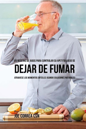 55 Recetas de Jugos Para Controlar su Apetito Luego de Dejar de Fumar: Atraviese los Momentos Dif?ciles Usando Soluciones Naturales