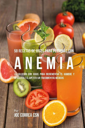 58 Recetas de Jugos Para Personas Con Anemia: La Soluci?n Con Jugos Para Incrementar el Hambre y Devolverle el Apetito Sin Tratamientos M?dicos