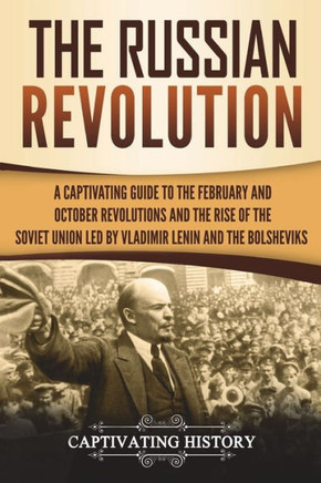 The Russian Revolution: A Captivating Guide to the February and October Revolutions and the Rise of the Soviet Union Led by Vladimir Lenin and