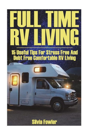Full Time RV Living: 15 Useful Tips For Stress Free And Debt Free Comfortable RV Living