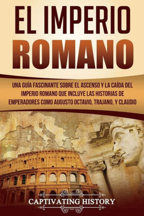 El Imperio Romano: Una Gu?a Fascinante sobre el Ascenso y la Ca?da del Imperio Romano que incluye las historias de Emperadores como Augus