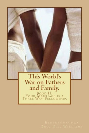 This World's War on Fathers and Family.: Your Marriage is a Three Way Fellowship.