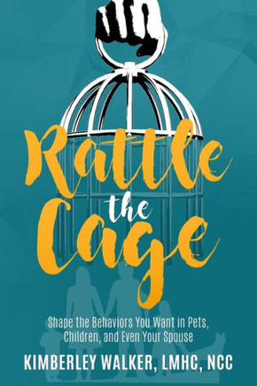 Rattle the Cage: How to Shape the Behaviors You Want in Your Pets, Children and Even Your Spouse