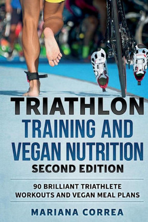 TRIATHLON TRAINING and VEGAN NUTRITION SECOND EDITION: 90 BRILLIANT TRIATHLETE WORKOUTS and VEGAN MEAL PLANS